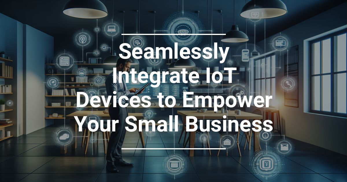 Seamlessly Integrate IoT Devices to Empower Your Small Business