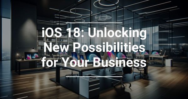 Apple’s iOS 18: Unlocking New Possibilities for Your Business