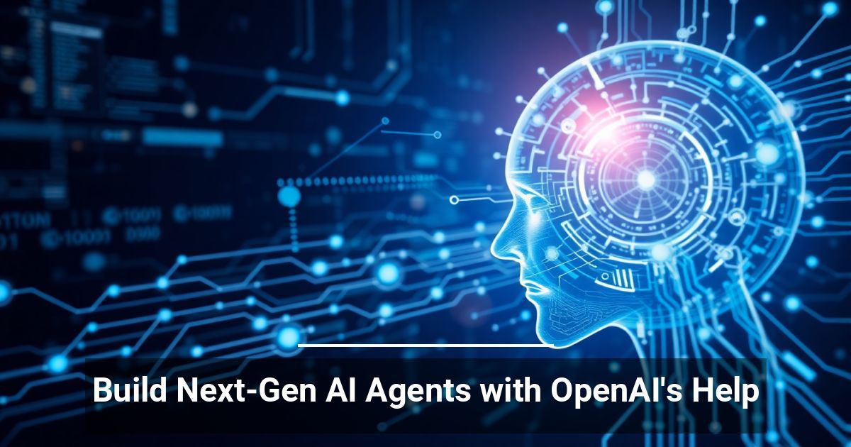 Build Next-Gen AI Agents with OpenAI’s Help